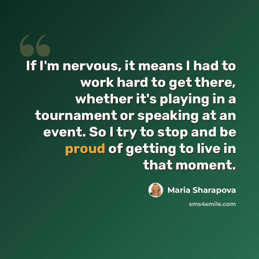 “If I'm nervous, it means I had to work hard to get there, whether it's playing in a tournament or speaking at an event. So I try to stop and be proud of getting to live in that moment.” quote by Maria Sharapova