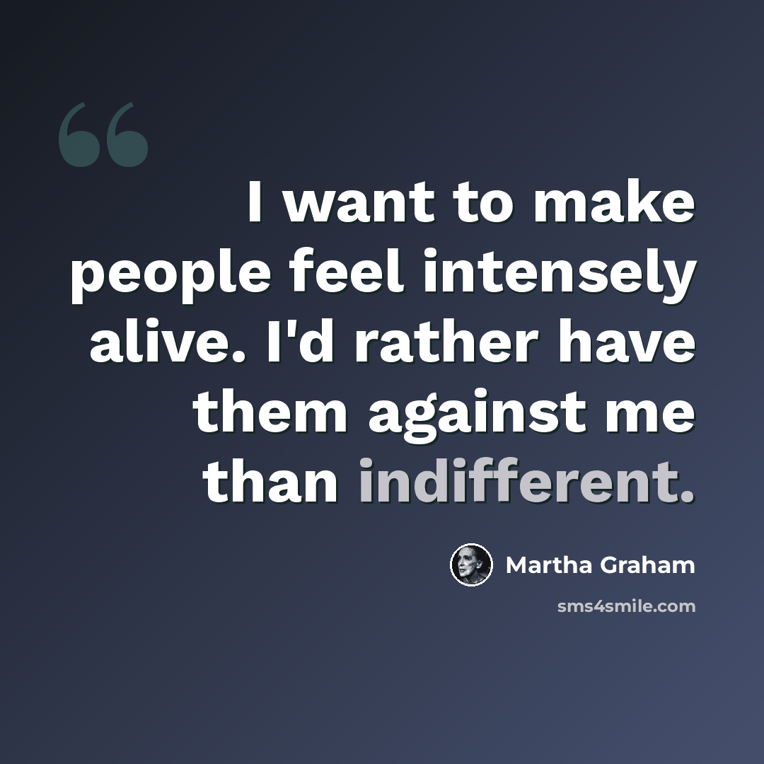 “I want to make people feel intensely alive. I'd rather have them against me than indifferent.” quote by Martha Graham