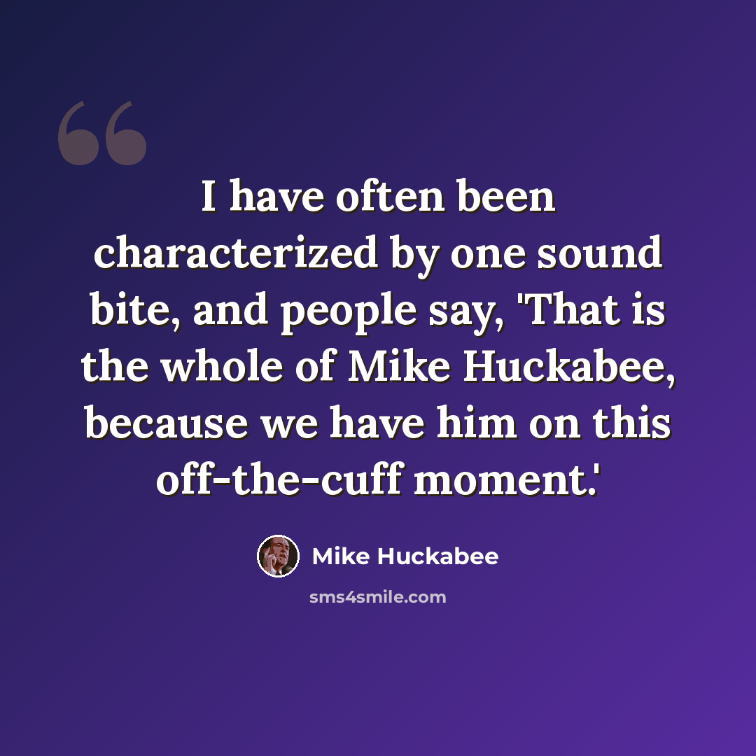 “I have often been characterized by one sound bite, and people say, 'That is the whole of Mike Huckabee, because we have him on this off-the-cuff moment.'” quote by Mike Huckabee