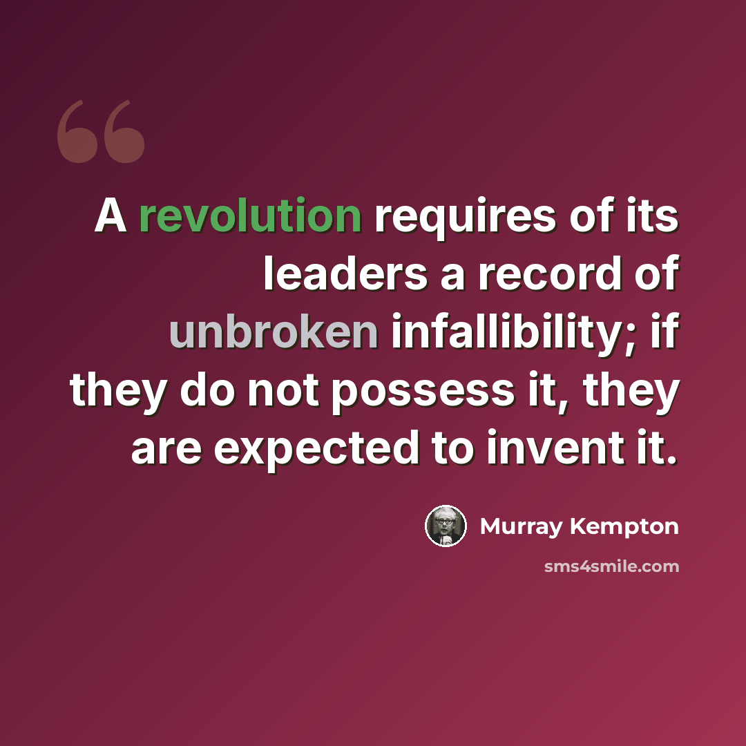 “A revolution requires of its leaders a record of unbroken infallibility; if they do not possess it, they are expected to invent it.” quote by Murray Kempton