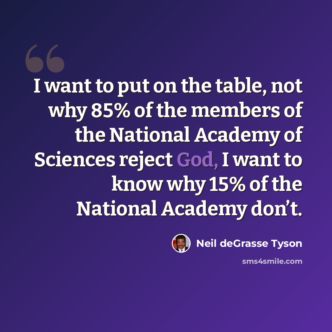 “I want to put on the table, not why 85% of the members of the National Academy of Sciences reject God, I want to know why 15% of the National Academy don’t.” quote by Neil deGrasse Tyson
