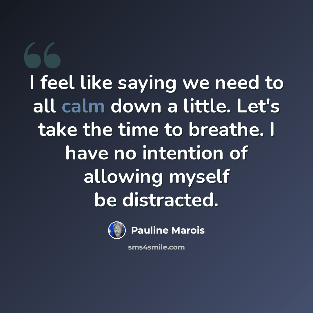 “I feel like saying we need to all calm down a little. Let's take the time to breathe. I have no intention of allowing myself be distracted.” quote by Pauline Marois