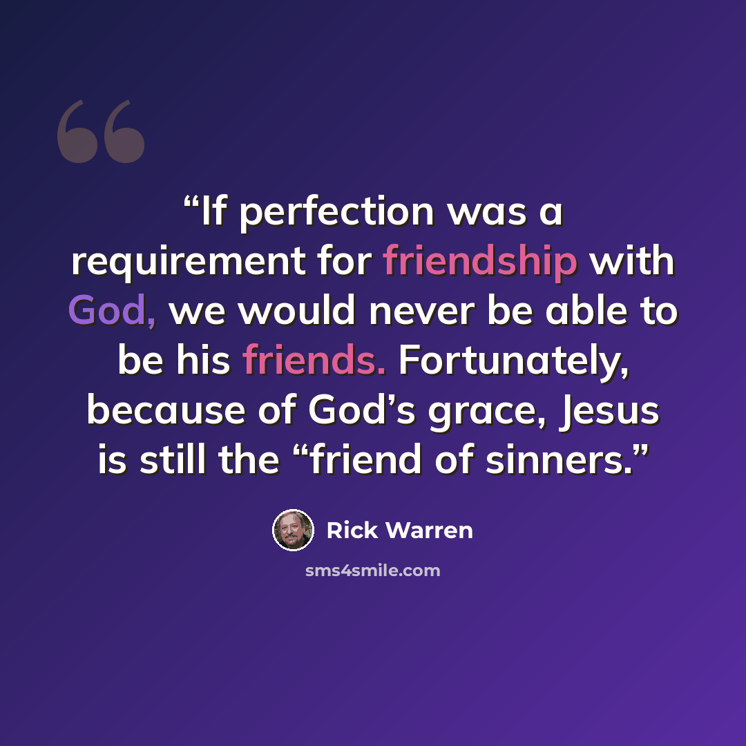 “If perfection was a requirement for friendship with God, we would never be able to be his friends. Fortunately, because of God’s grace, Jesus is still the “friend of sinners.” quote by Rick Warren