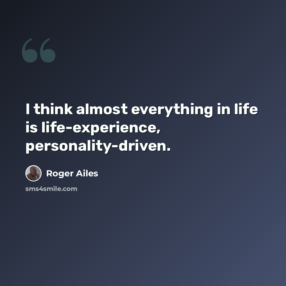 “I think almost everything in life is life-experience, personality-driven.” quote by Roger Ailes