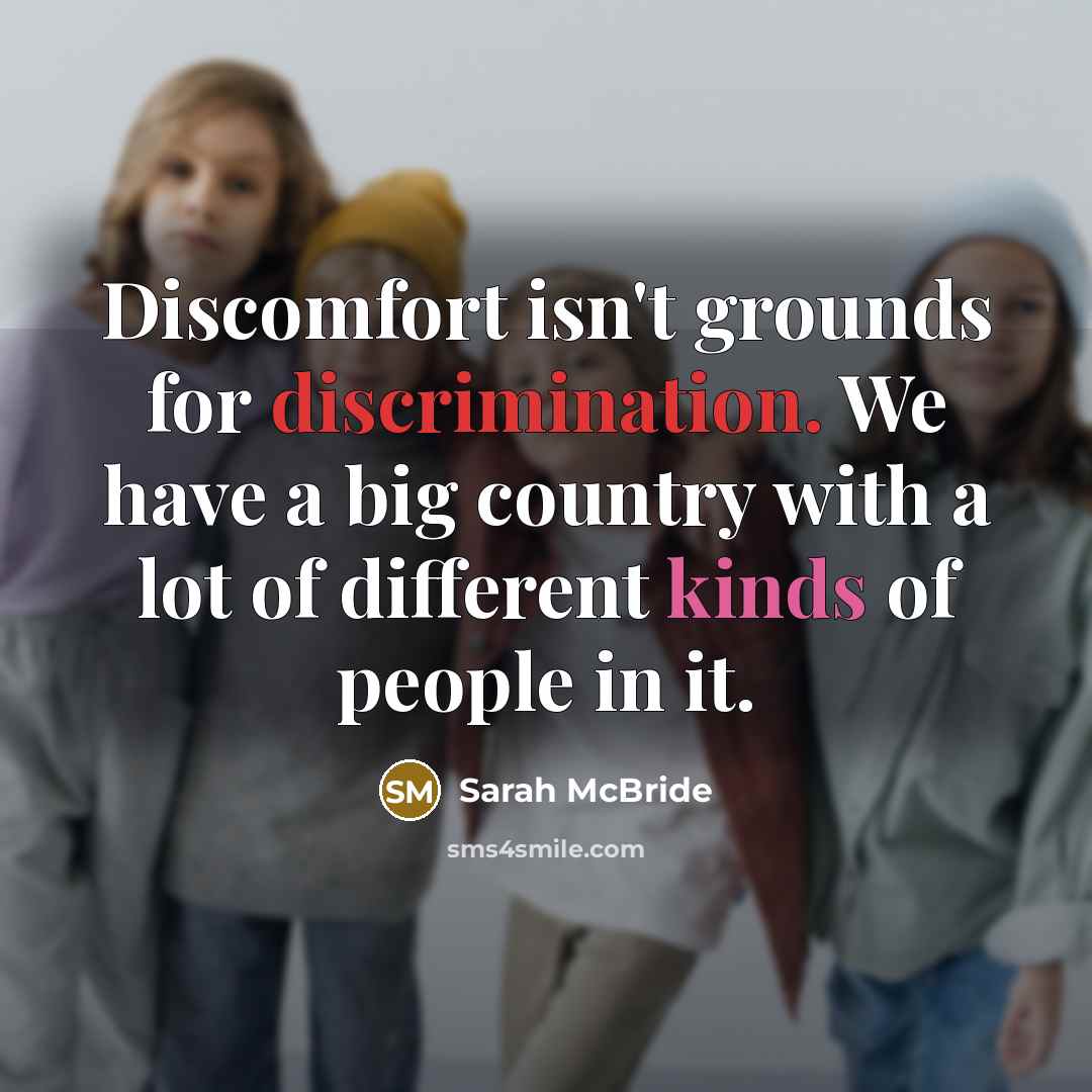 “Discomfort isn't grounds for discrimination. We have a big country with a lot of different kinds of people in it.” quote by Sarah McBride