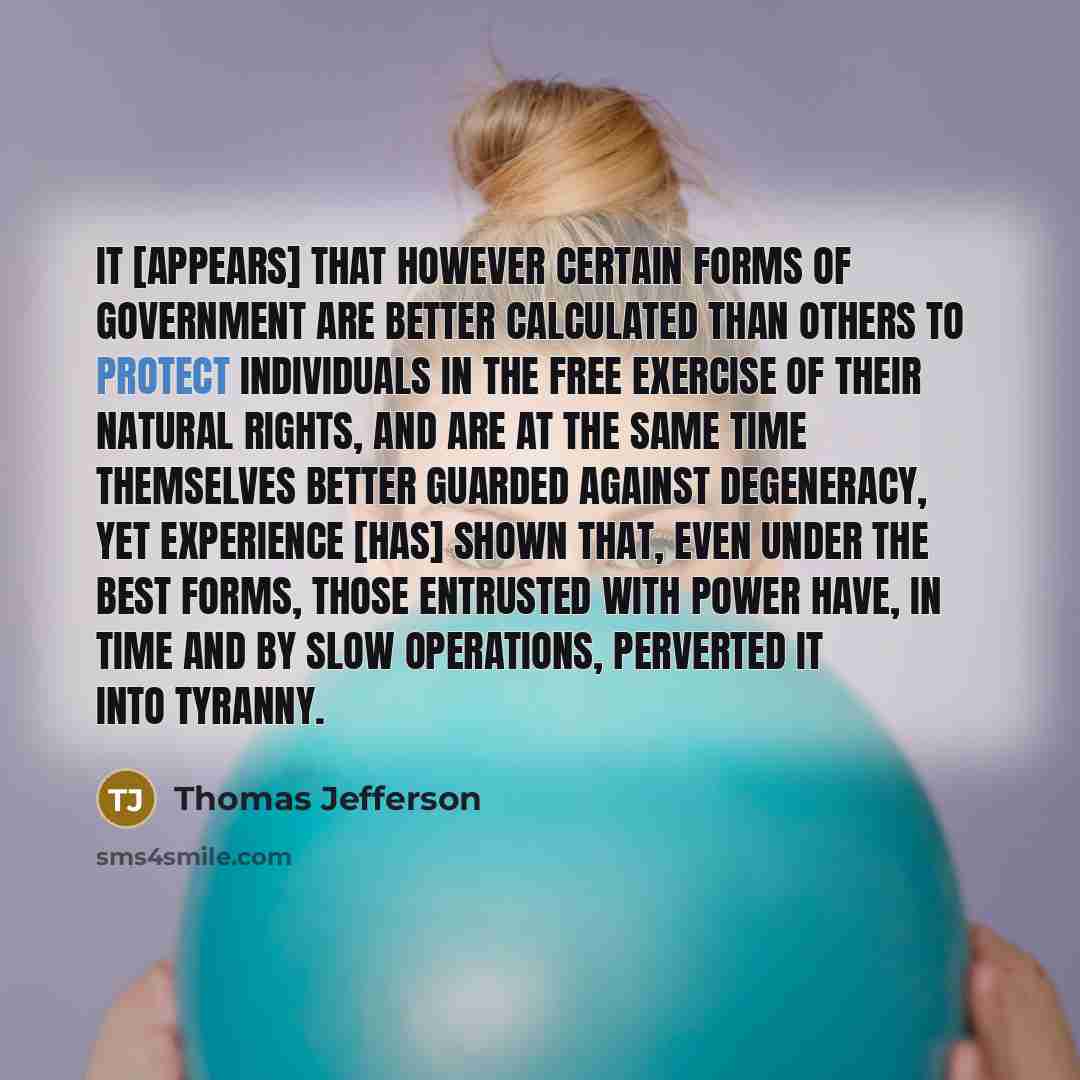 “It [appears] that however certain forms of government are better calculated than others to protect individuals in the free exercise of their natural rights, and are at the same time themselves better guarded against degeneracy, yet experience [has] shown that, even under the best forms, those…” quote by Thomas Jefferson