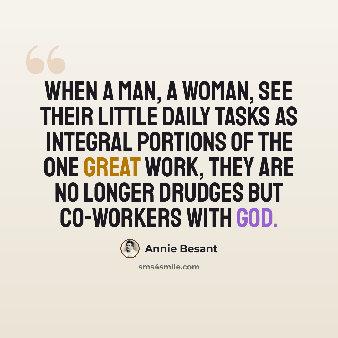 “When a man, a woman, see their little daily tasks as integral portions of the one great work, they are no longer drudges but co-workers with God.” quote by Annie Besant