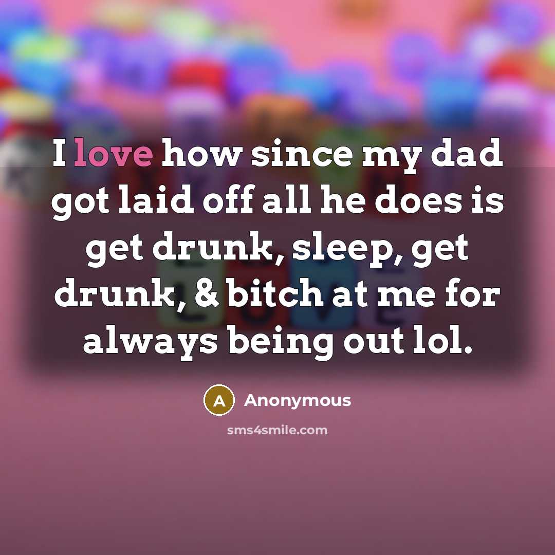 “I love how since my dad got laid off all he does is get drunk, sleep, get drunk, & bitch at me for always being out lol.” quote by Anonymous