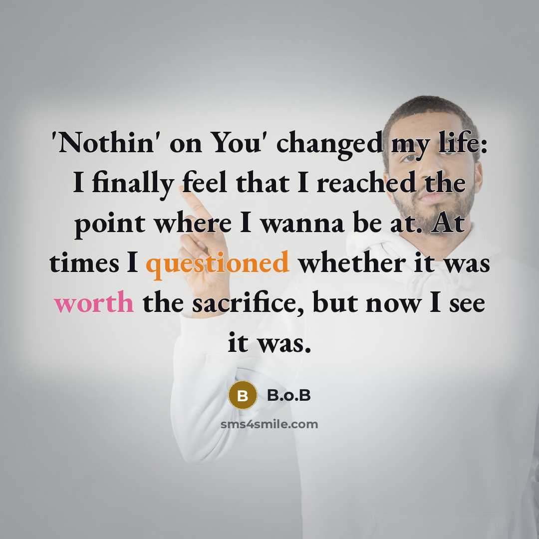 “'Nothin' on You' changed my life: I finally feel that I reached the point where I wanna be at. At times I questioned whether it was worth the sacrifice, but now I see it was.” quote by B.o.B
