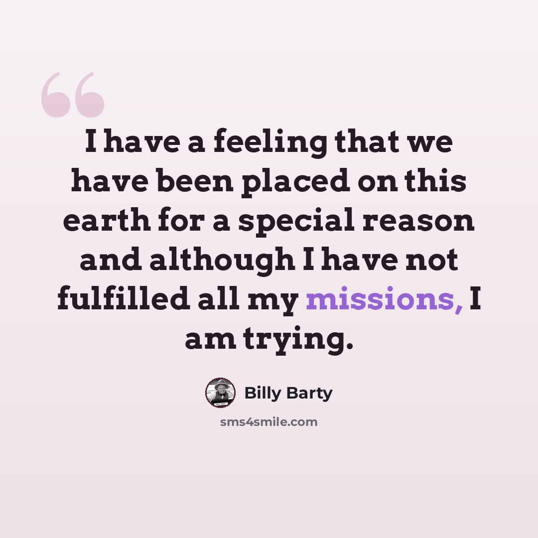 “I have a feeling that we have been placed on this earth for a special reason and although I have not fulfilled all my missions, I am trying.” quote by Billy Barty