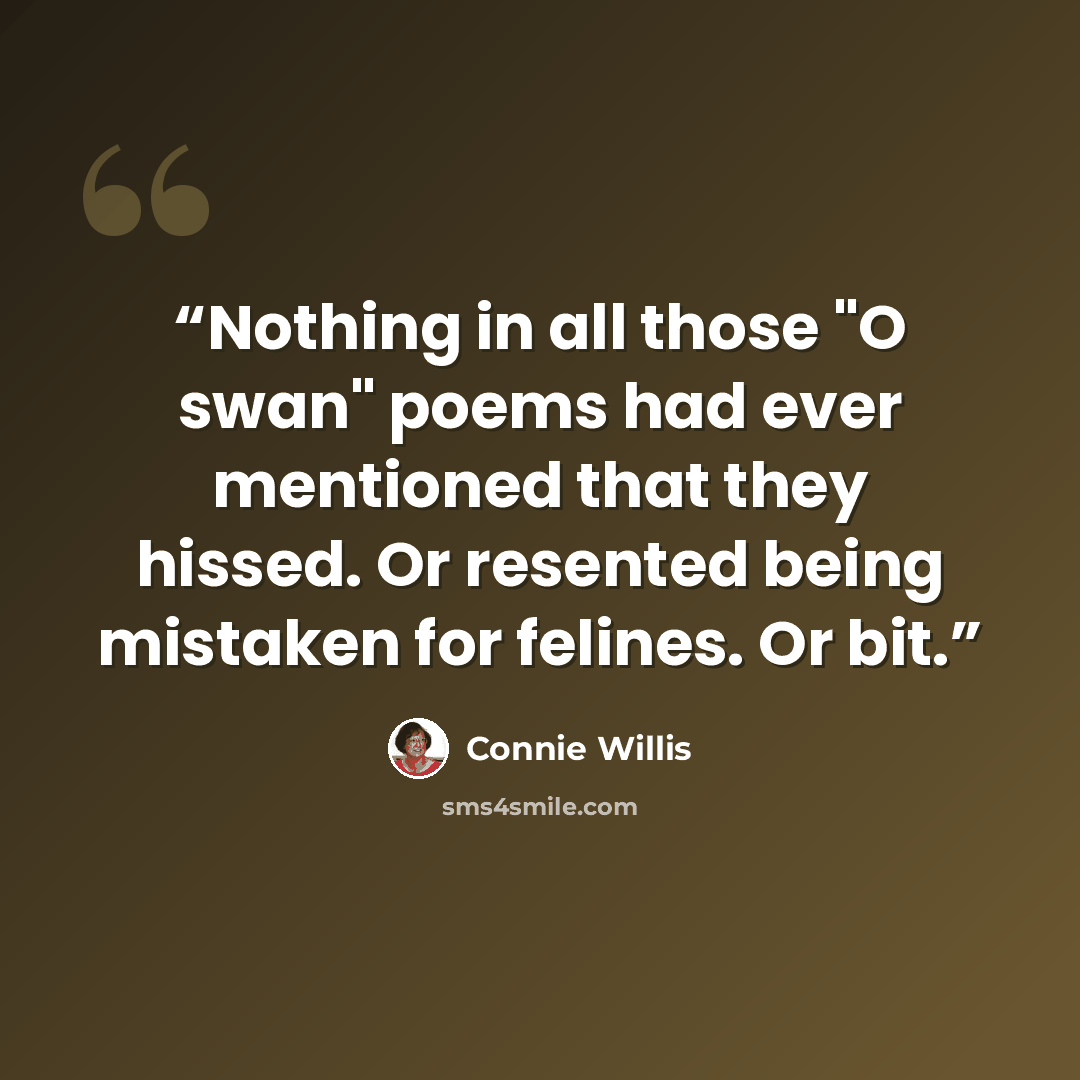 “Nothing in all those "O swan" poems had ever mentioned that they hissed. Or resented being mistaken for felines. Or bit.” quote by Connie Willis