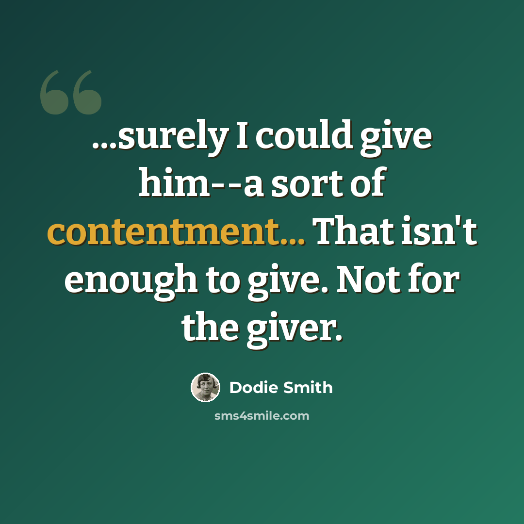 “...surely I could give him--a sort of contentment... That isn't enough to give. Not for the giver.” quote by Dodie Smith