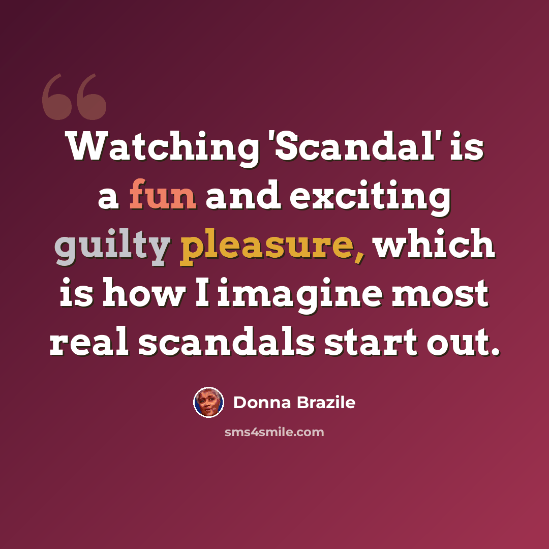 “Watching 'Scandal' is a fun and exciting guilty pleasure, which is how I imagine most real scandals start out.” quote by Donna Brazile