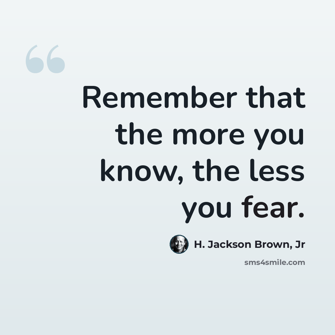 “Remember that the more you know, the less you fear.” quote by H. Jackson Brown, Jr