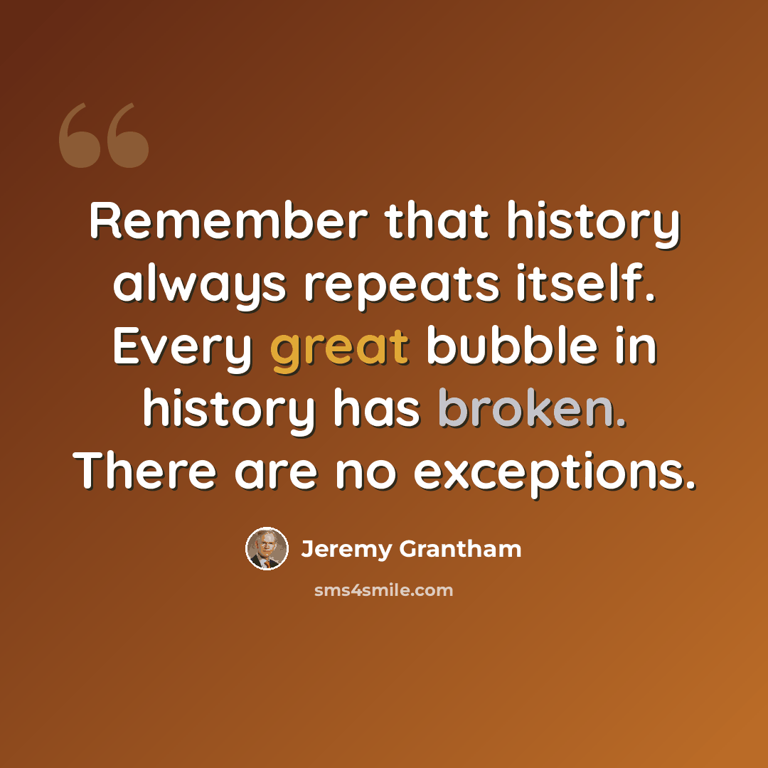 “Remember that history always repeats itself. Every great bubble in history has broken. There are no exceptions.” quote by Jeremy Grantham