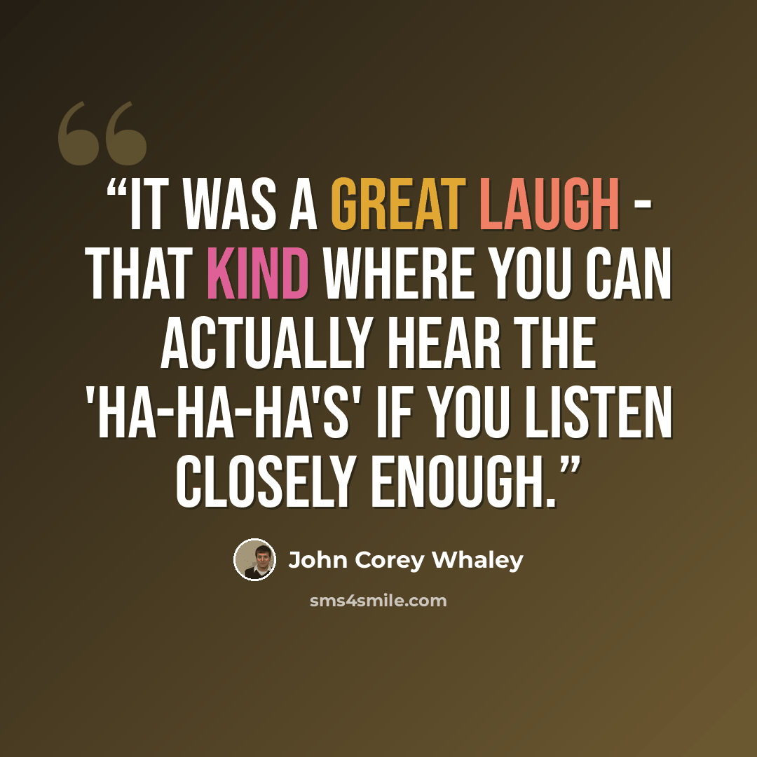 “It was a great laugh - that kind where you can actually hear the 'ha-ha-ha's' if you listen closely enough.” quote by John Corey Whaley