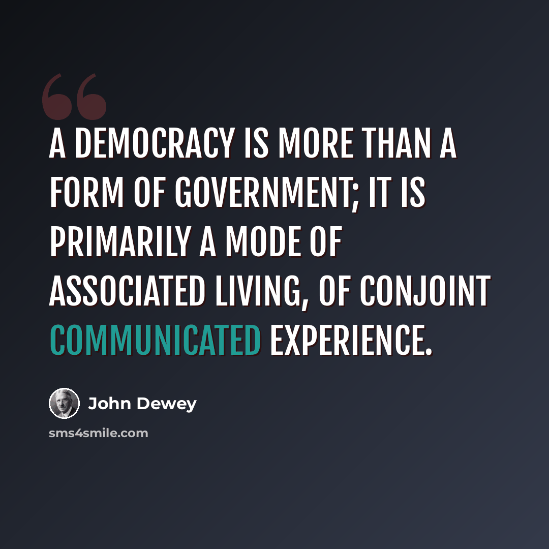 “A democracy is more than a form of government; it is primarily a mode of associated living, of conjoint communicated experience.” quote by John Dewey