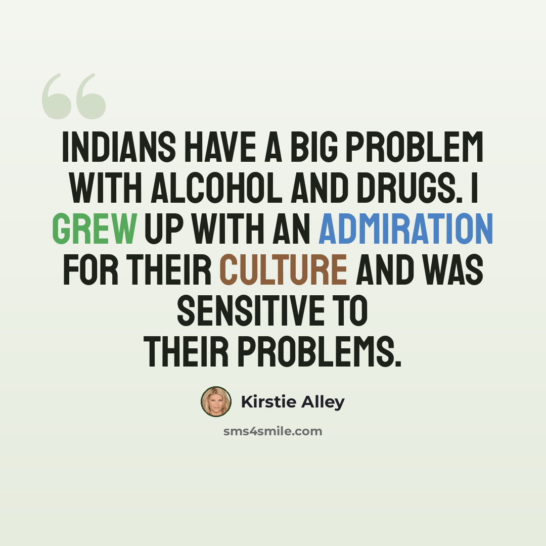 “Indians have a big problem with alcohol and drugs. I grew up with an admiration for their culture and was sensitive to their problems.” quote by Kirstie Alley