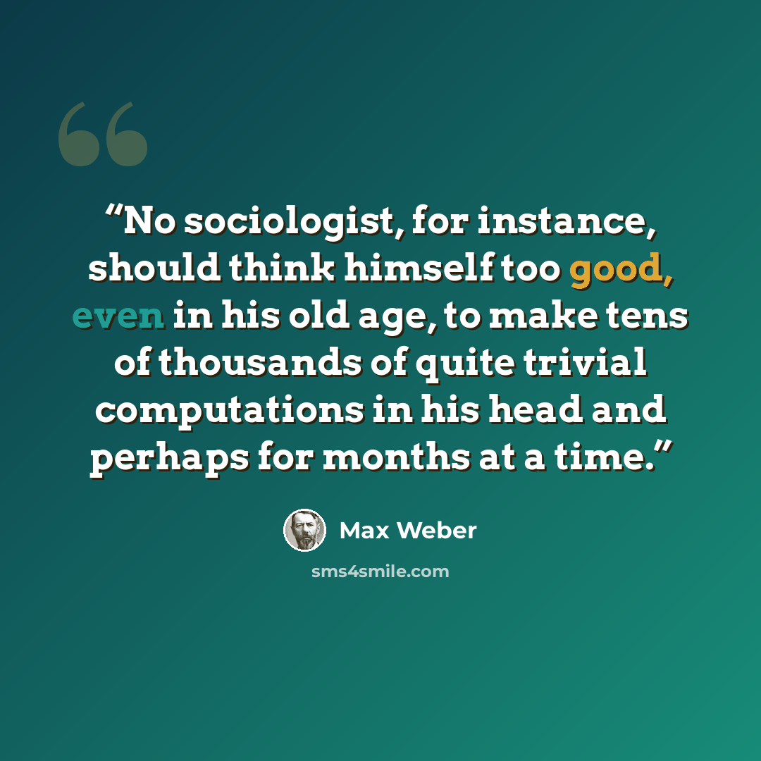 “No sociologist, for instance, should think himself too good, even in his old age, to make tens of thousands of quite trivial computations in his head and perhaps for months at a time.” quote by Max Weber