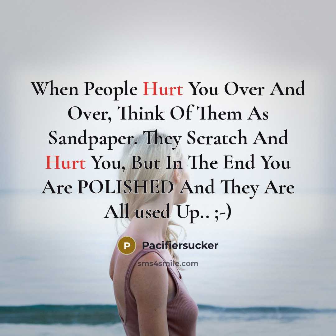 “When People Hurt You Over And Over, Think Of Them As Sandpaper. They Scratch And Hurt You, But In The End You Are POLISHED And They Are All used Up.. ;-)” quote by Pacifiersucker