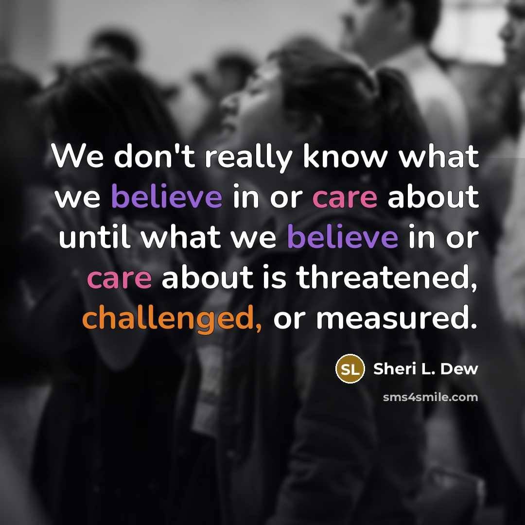 “We don't really know what we believe in or care about until what we believe in or care about is threatened, challenged, or measured.” quote by Sheri L. Dew