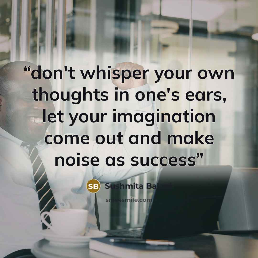 “don't whisper your own thoughts in one's ears, let your imagination come out and make noise as success” quote by SUSHMITA BALANI