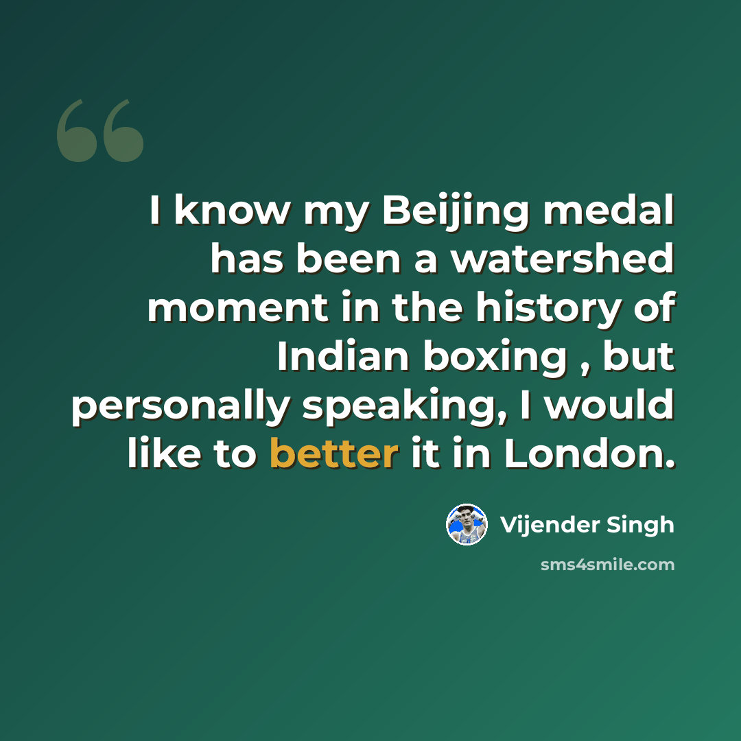 “I know my Beijing medal has been a watershed moment in the history of Indian boxing , but personally speaking, I would like to better it in London.” quote by Vijender Singh