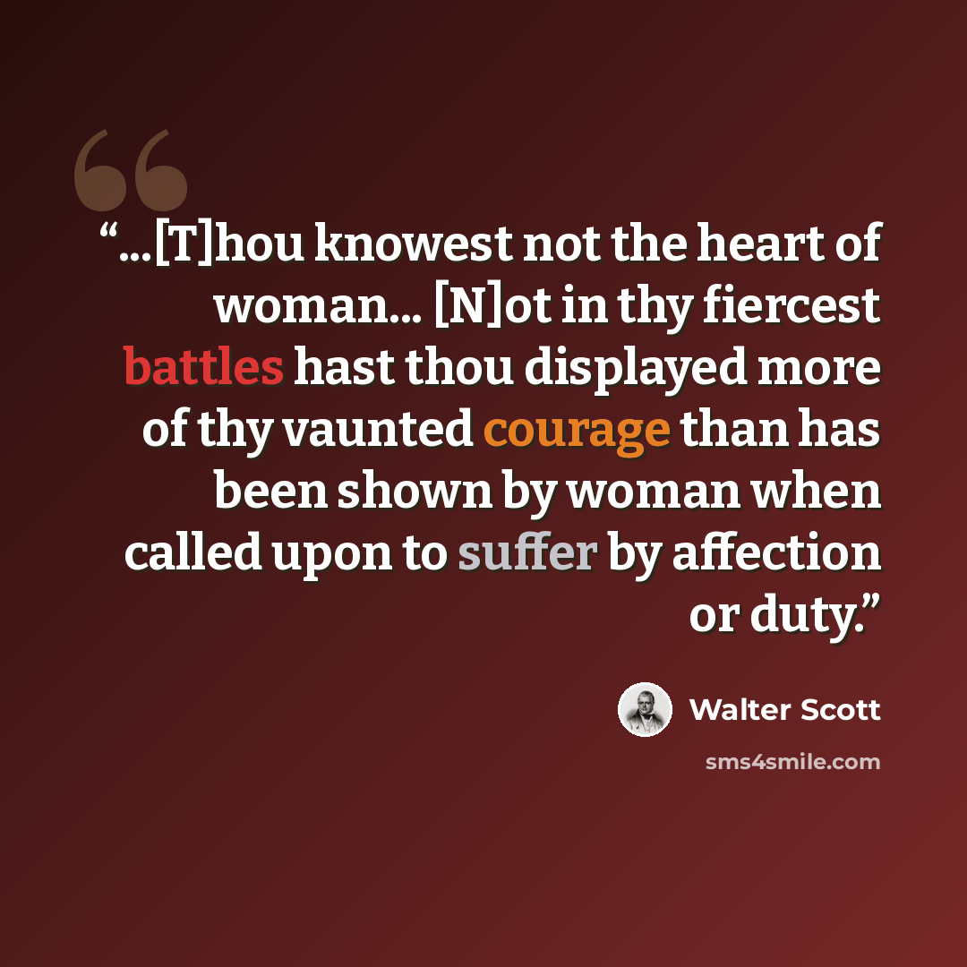 “...[T]hou knowest not the heart of woman... [N]ot in thy fiercest battles hast thou displayed more of thy vaunted courage than has been shown by woman when called upon to suffer by affection or duty.” quote by Walter Scott