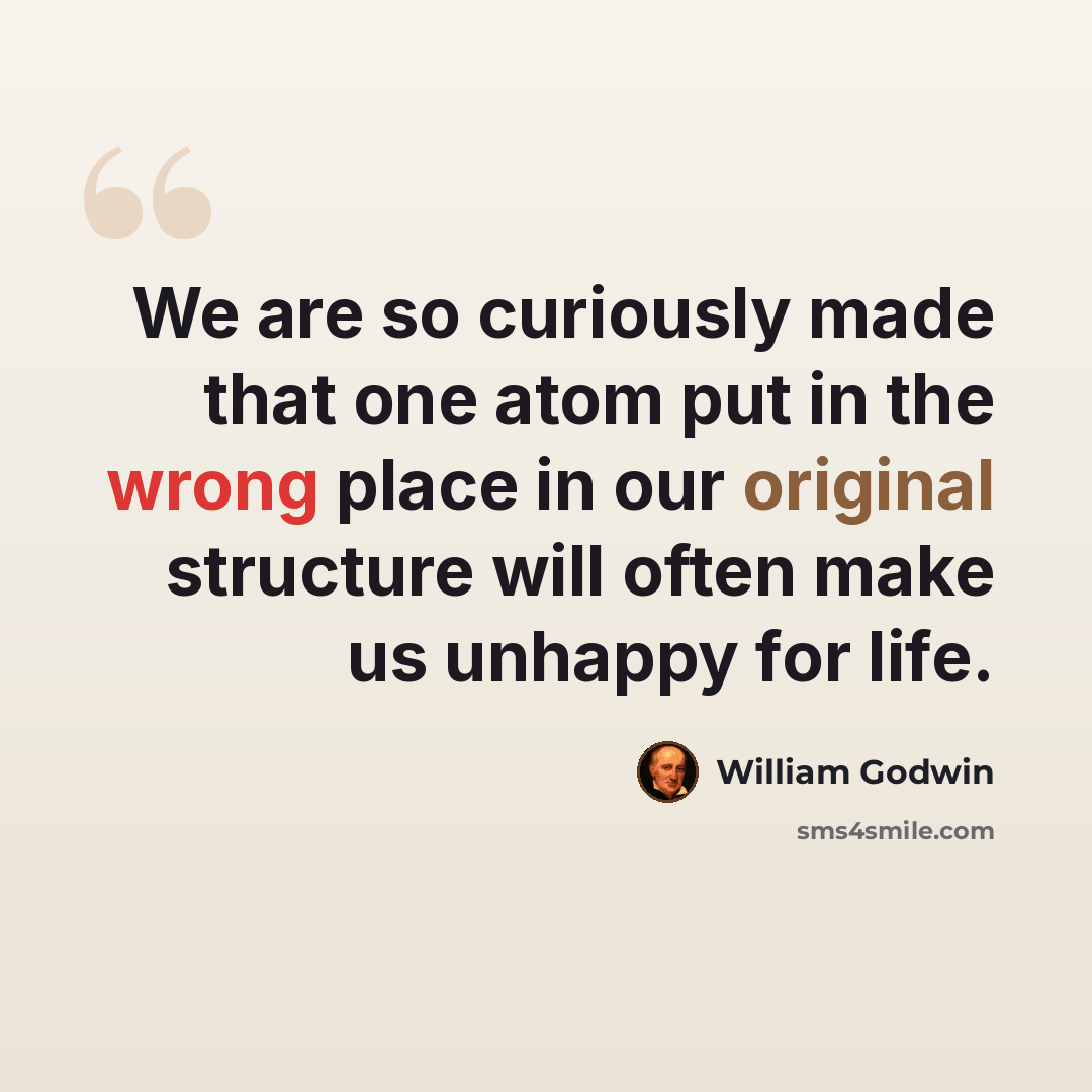 “We are so curiously made that one atom put in the wrong place in our original structure will often make us unhappy for life.” quote by William Godwin