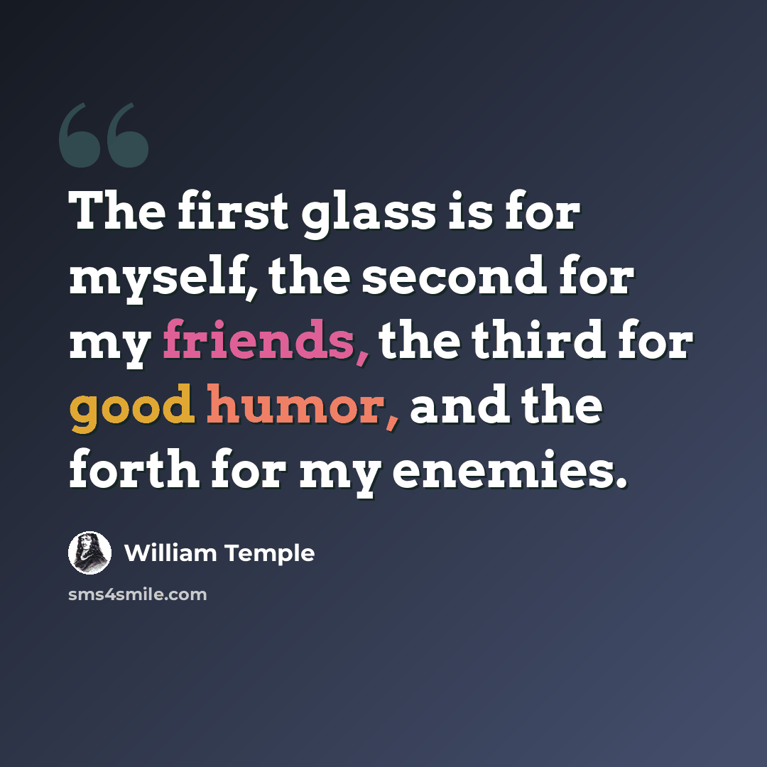 “The first glass is for myself, the second for my friends, the third for good humor, and the forth for my enemies.” quote by William Temple
