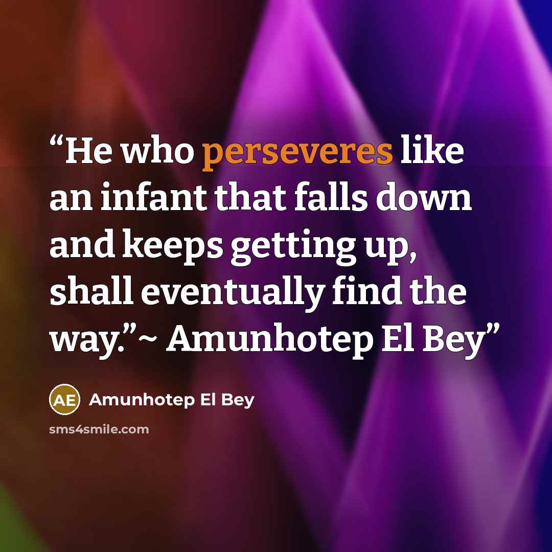 “He who perseveres like an infant that falls down and keeps getting up, shall eventually find the way.”~ Amunhotep El Bey” quote by Amunhotep El Bey