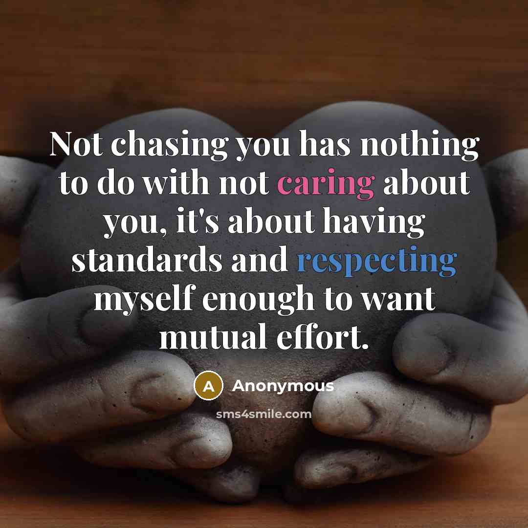 “Not chasing you has nothing to do with not caring about you, it's about having standards and respecting myself enough to want mutual effort.” quote by Anonymous