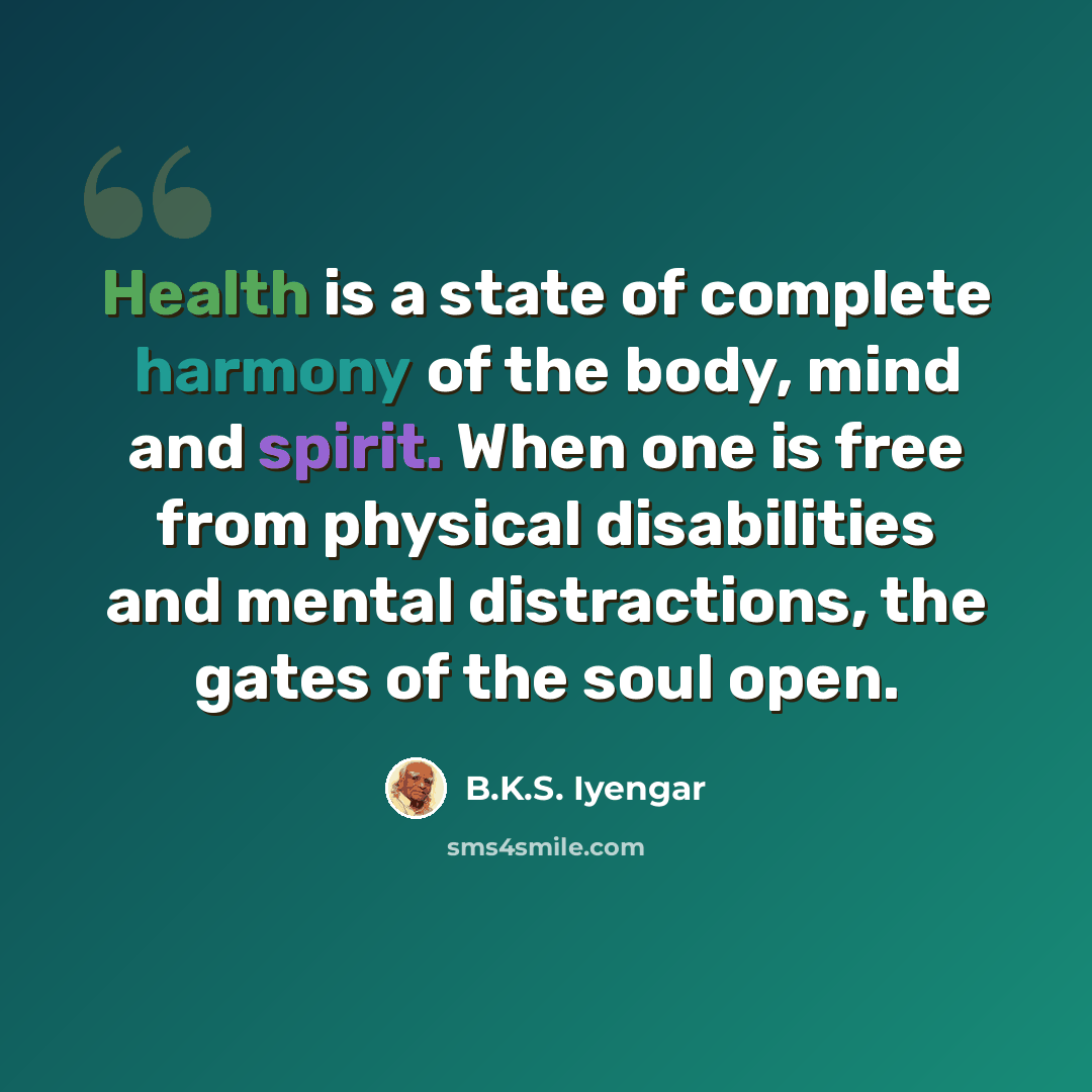 “Health is a state of complete harmony of the body, mind and spirit. When one is free from physical disabilities and mental distractions, the gates of the soul open.” quote by B.K.S. Iyengar