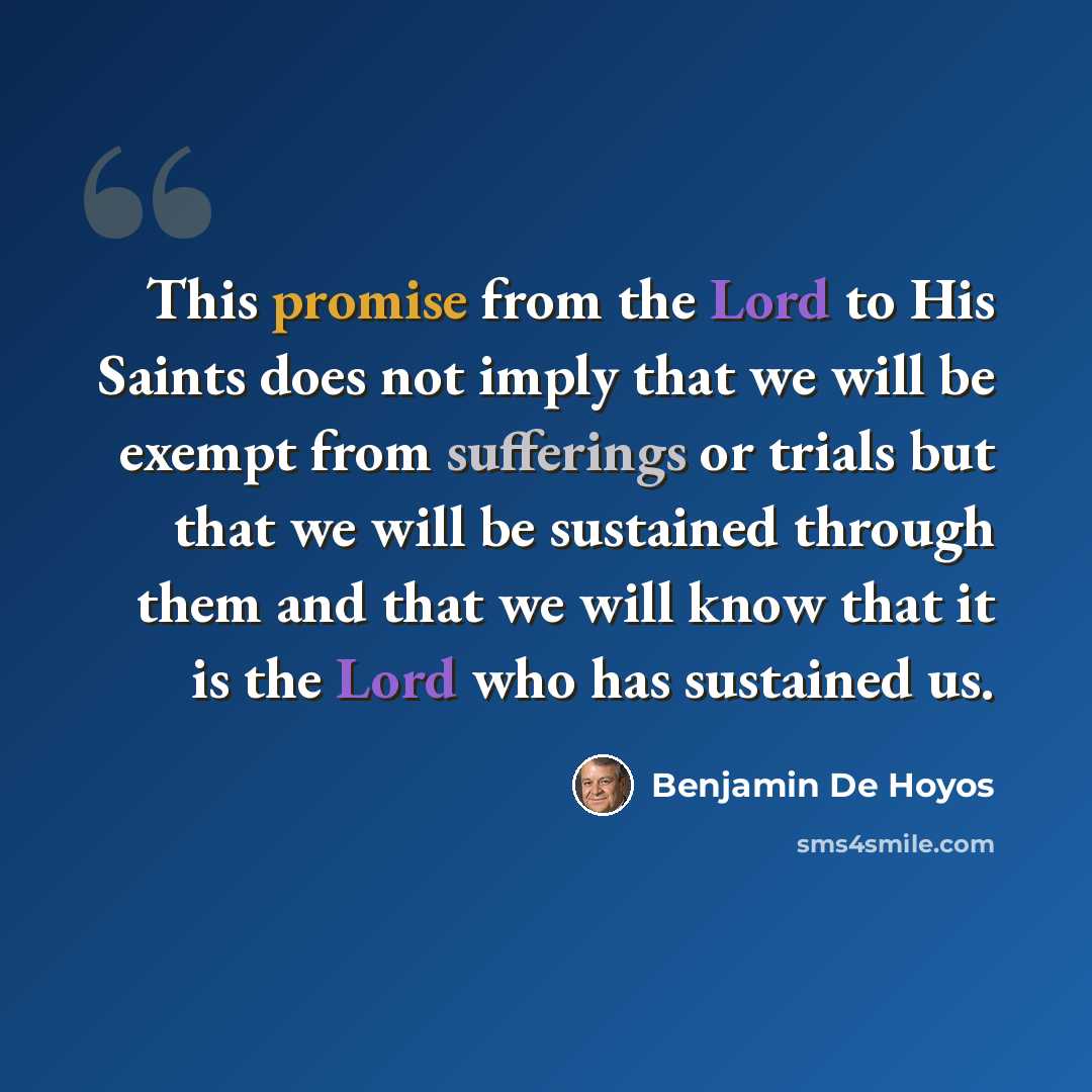 “This promise from the Lord to His Saints does not imply that we will be exempt from sufferings or trials but that we will be sustained through them and that we will know that it is the Lord who has sustained us.” quote by Benjamin De Hoyos