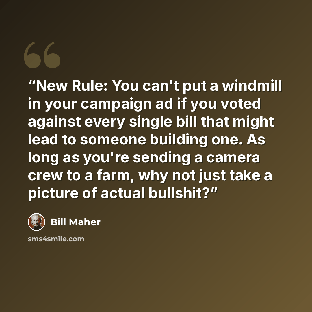 “New Rule: You can't put a windmill in your campaign ad if you voted against every single bill that might lead to someone building one. As long as you're sending a camera crew to a farm, why not just take a picture of actual bullshit?” quote by Bill Maher