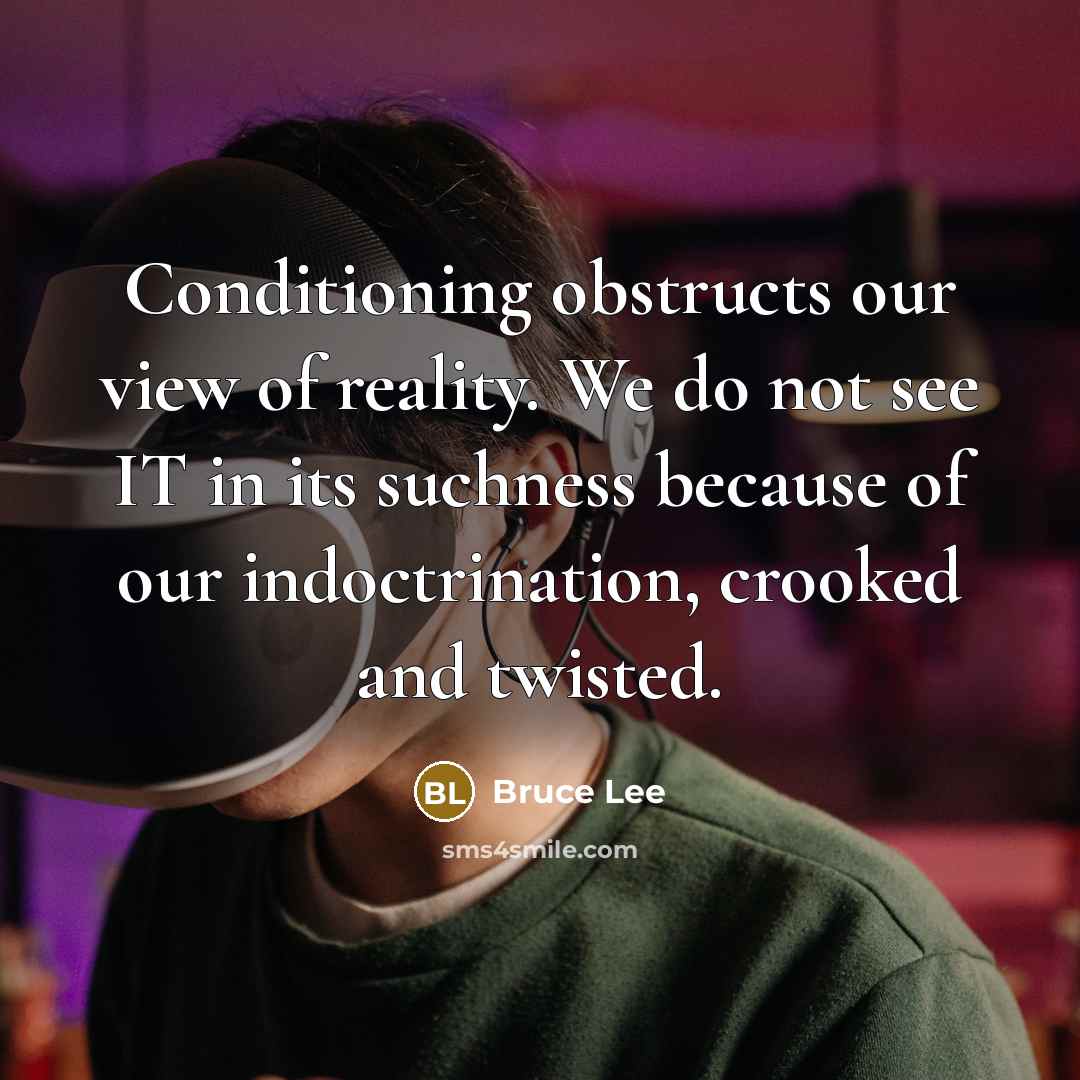“Conditioning obstructs our view of reality. We do not see IT in its suchness because of our indoctrination, crooked and twisted.” quote by Bruce Lee
