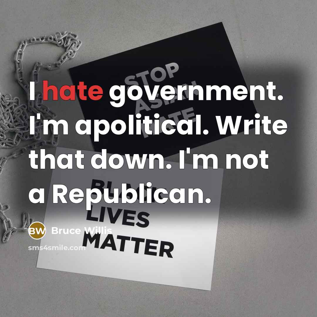 “I hate government. I'm apolitical. Write that down. I'm not a Republican.” quote by Bruce Willis