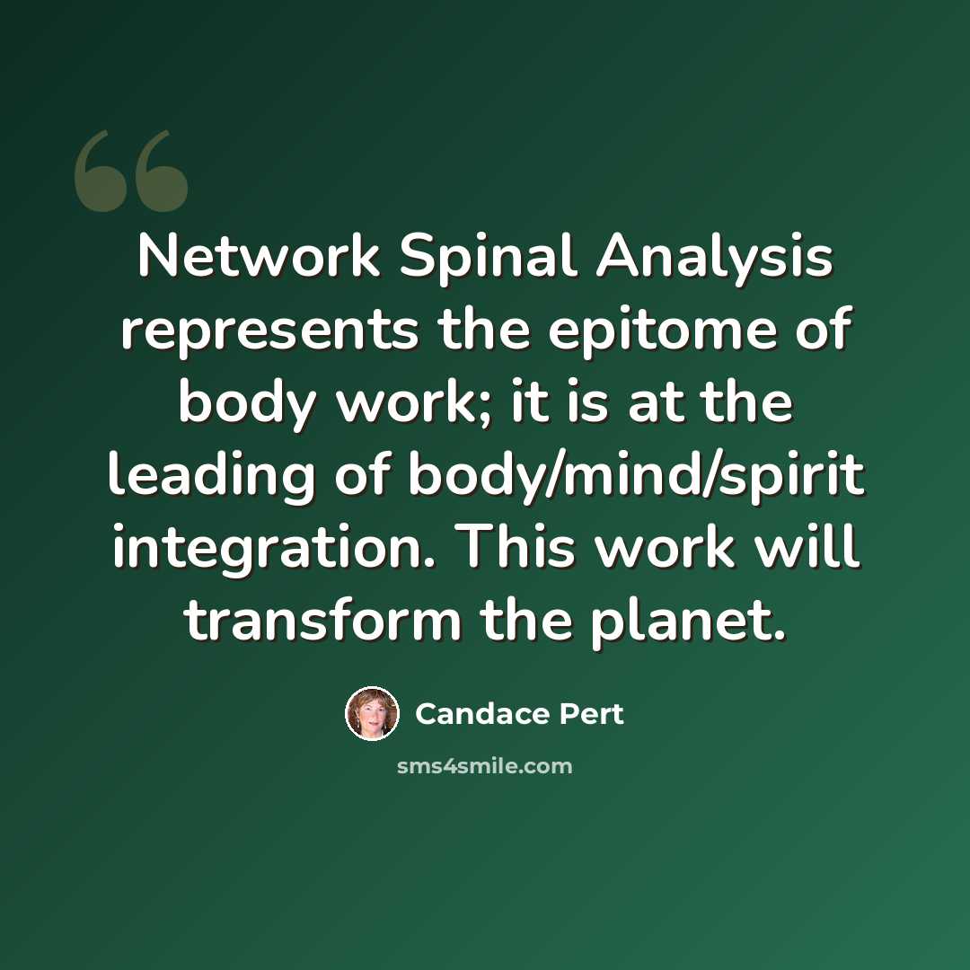 “Network Spinal Analysis represents the epitome of body work; it is at the leading of body/mind/spirit integration. This work will transform the planet.” quote by Candace Pert