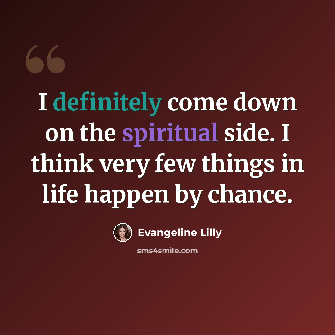 “I definitely come down on the spiritual side. I think very few things in life happen by chance.” quote by Evangeline Lilly