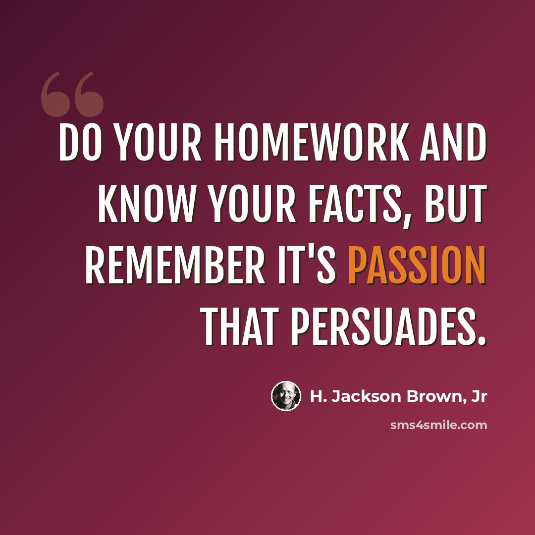 “Do your homework and know your facts, but remember it's passion that persuades.” quote by H. Jackson Brown, Jr