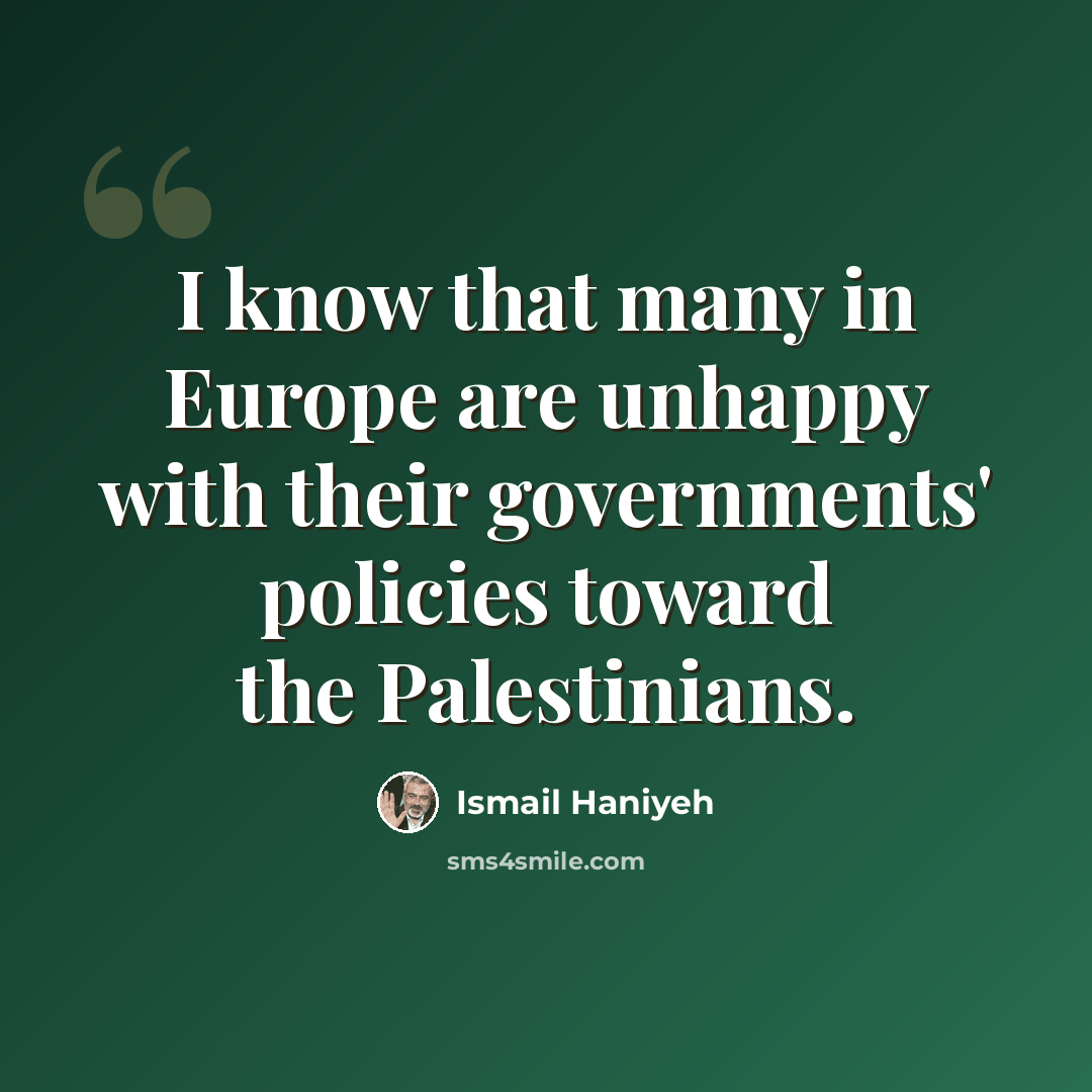 “I know that many in Europe are unhappy with their governments' policies toward the Palestinians.” quote by Ismail Haniyeh