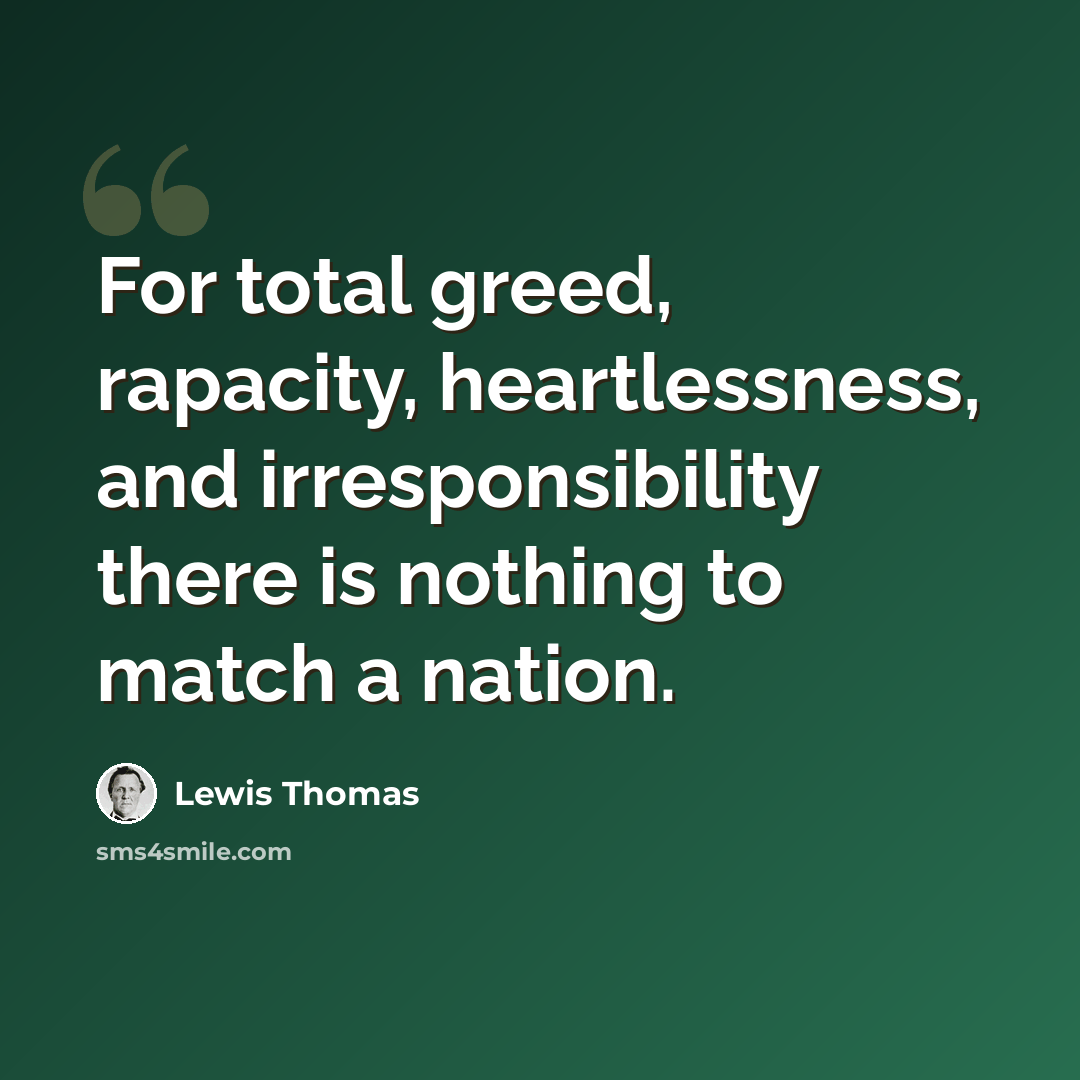 “For total greed, rapacity, heartlessness, and irresponsibility there is nothing to match a nation.” quote by Lewis Thomas
