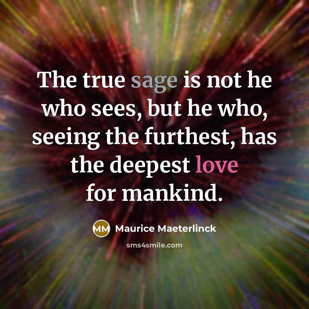 “The true sage is not he who sees, but he who, seeing the furthest, has the deepest love for mankind.” quote by Maurice Maeterlinck