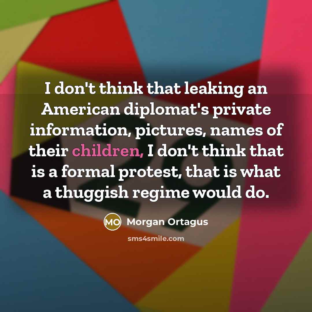 “I don't think that leaking an American diplomat's private information, pictures, names of their children, I don't think that is a formal protest, that is what a thuggish regime would do.” quote by Morgan Ortagus