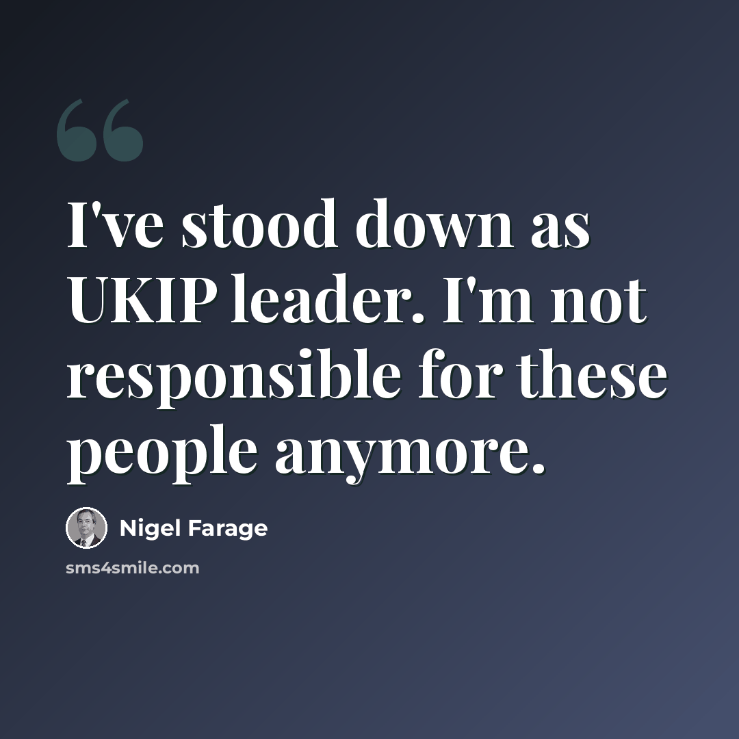 “I've stood down as UKIP leader. I'm not responsible for these people anymore.” quote by Nigel Farage