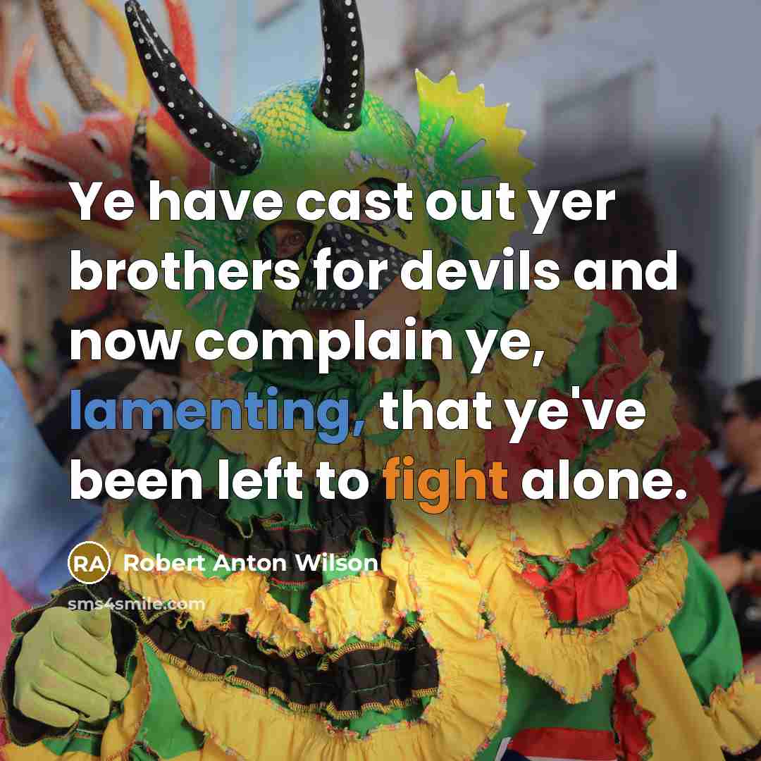 “Ye have cast out yer brothers for devils and now complain ye, lamenting, that ye've been left to fight alone.” quote by Robert Anton Wilson