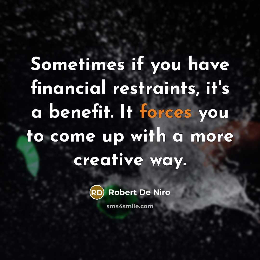 “Sometimes if you have financial restraints, it's a benefit. It forces you to come up with a more creative way.” quote by Robert De Niro