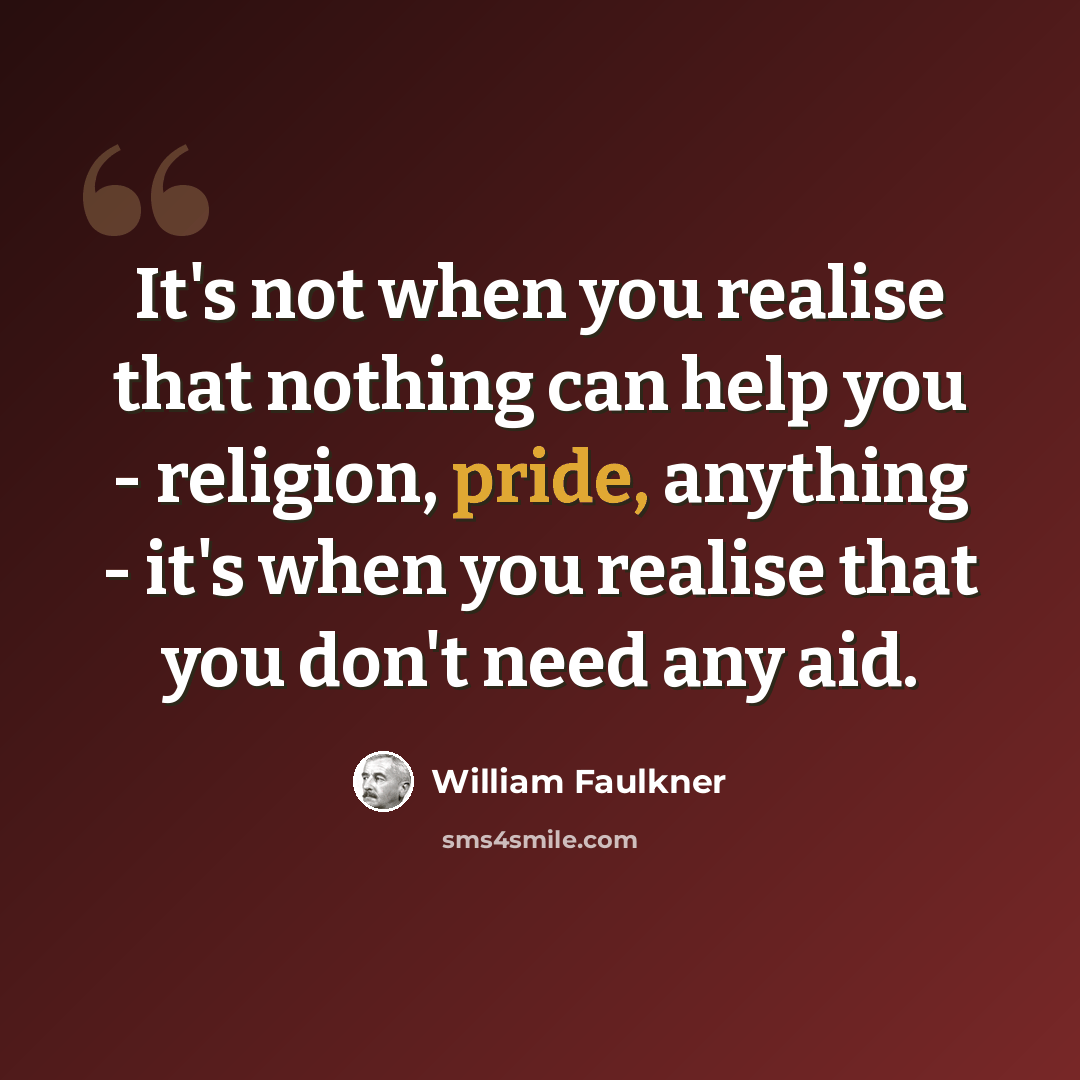 “It's not when you realise that nothing can help you - religion, pride, anything - it's when you realise that you don't need any aid.” quote by William Faulkner