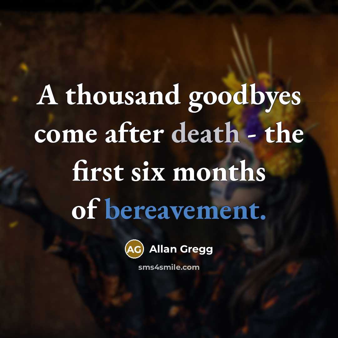 “A thousand goodbyes come after death - the first six months of bereavement.” quote by Allan Gregg