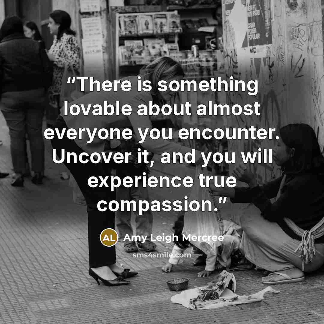 “There is something lovable about almost everyone you encounter. Uncover it, and you will experience true compassion.” quote by Amy Leigh Mercree